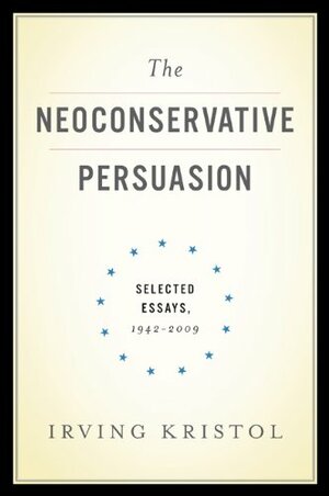 The Neoconservative Persuasion: Selected Essays, 1942-2009 by Irving Kristol