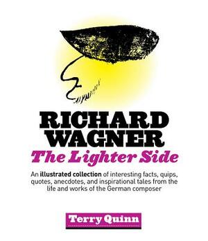 Richard Wagner: The Lighter Side: An Illustrated Collection of Interesting Facts, Quips, Quotes, Anecdotes, and Inspirational Tales fr by Terry Quinn