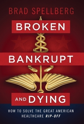 Broken, Bankrupt, and Dying: How to Solve the Great American Healthcare Rip-off by Brad Spellberg
