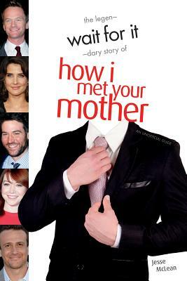 Wait for It: The Legen-Dary Story of How I Met Your Mother by Jesse McLean