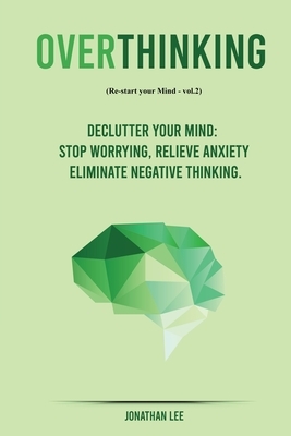 Overthinking: Declutter your Mind, Stop worrying, Relieve Anxiety and Eliminate Negative Thinking by Jonathan Lee