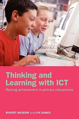 Thinking and Learning with ICT: Raising Achievement in Primary Classrooms by Rupert Wegerif, Lyn Dawes