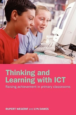 Thinking and Learning with ICT: Raising Achievement in Primary Classrooms by Lyn Dawes, Rupert Wegerif