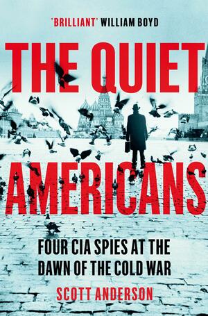 The Quiet Americans: Four CIA Spies at the Dawn of the Cold War - A Tragedy in Three Acts by Scott Anderson, Scott Anderson