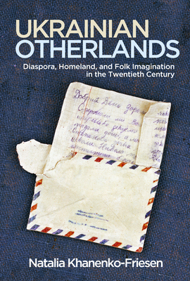 Ukrainian Otherlands: Diaspora, Homeland, and Folk Imagination in the Twentieth Century by Natalia Khanenko-Friesen