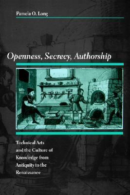 Openness, Secrecy, Authorship: Technical Arts and the Culture of Knowledge from Antiquity to the Renaissance by Pamela O. Long