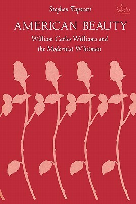 American Beauty: William Carlos Williams and the Modernist Whitman by Stephen Tapscott