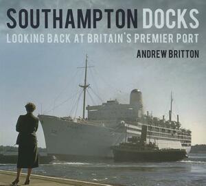 Southampton Docks: Looking Back at Britain's Premier Port by Andrew Britton