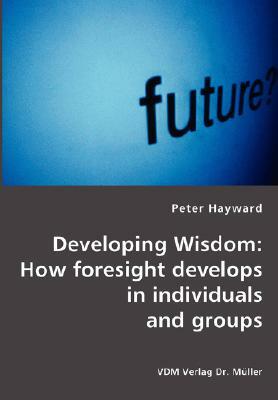 Developing Wisdom: How Foresight Develops in Individuals and Groups by Peter Hayward