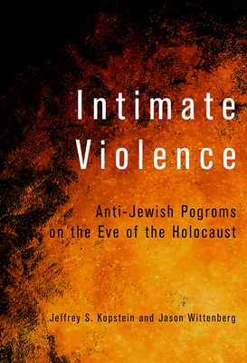 Intimate Violence: Anti-Jewish Pogroms on the Eve of the Holocaust by Jason Wittenberg, Jeffrey S. Kopstein