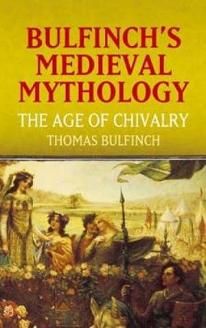 Bulfinch's Medieval Mythology: The Age of Chivalry by Thomas Bulfinch