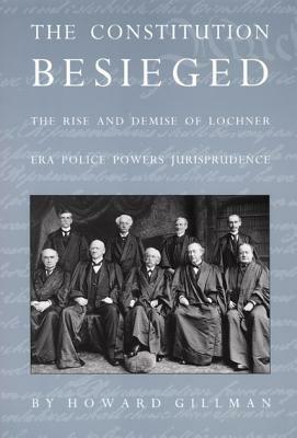 The Constitution Besieged: The Rise & Demise of Lochner Era Police Powers Jurisprudence by Howard Gillman