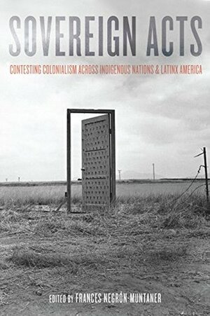 Sovereign Acts: Contesting Colonialism Across Indigenous Nations and Latinx America by Frances Negrón-Muntaner