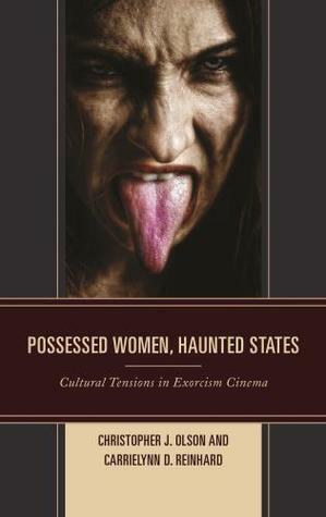 Possessed Women, Haunted States: Cultural Tensions in Exorcism Cinema by CarrieLynn D. Reinhard, Christopher J. Olson