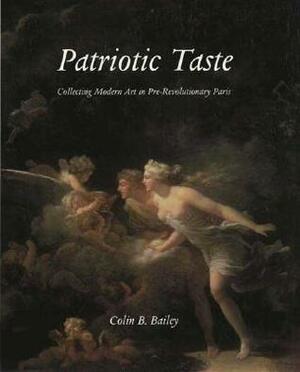 Patriotic Taste: Collecting Modern Art in Pre-Revolutionary Paris by Colin B. Bailey