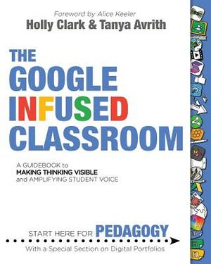 The Google Infused Classroom: A Guidebook to Making Thinking Visible and Amplifying Student Voice by Tanya Avrith, Holly Clark