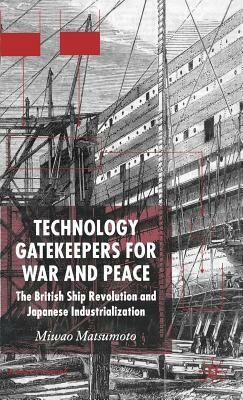 Technology Gatekeepers for War and Peace: The British Ship Revolution and Japanese Industrialization by M. Matsumoto