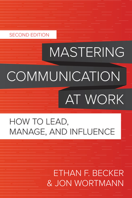 Mastering Communication at Work, Second Edition: How to Lead, Manage, and Influence by Jon Wortmann, Ethan F. Becker