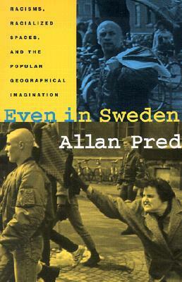 Even in Sweden: Racisms, Racialized Spaces, and the Popular Geographical Imagination by Allan Pred