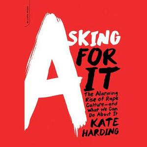 Asking for It: The Alarming Rise of Rape Culture-And What We Can Do about It by Kate Harding