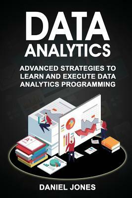 Data Analytics: Advanced strategies to Learn and Execute Data Analytics programming (Volume 5) by Daniel Jones