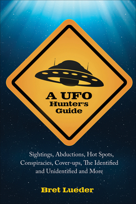 UFO Hunter's Guide: Sightings, Abductions, Hot Spots, Conspiracies, Coverups, the Identified and Unidentified, and More by Bret Lueder