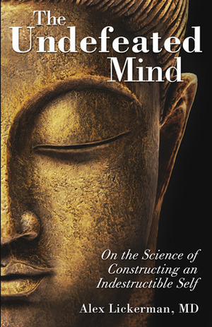 The Undefeated Mind: On the Science of Constructing an Indestructible Self by Alex Lickerman