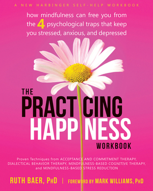 The Practicing Happiness Workbook: How Mindfulness Can Free You from the Four Psychological Traps That Keep You Stressed, Anxious, and Depressed by Ruth Baer