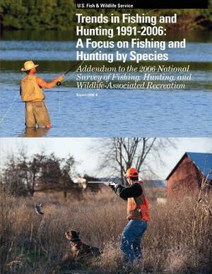 Trends in Fishing and Hunting 1991 ? 2006: A Focus on Fishing and Hunting by Species: Addendum to the 2006 National Survey of Fishing, Hunting, and Wi by U. S. Departm Fish and Wildlife Service