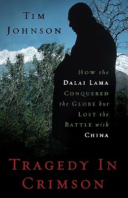Tragedy in Crimson: How the Dalai Lama Conquered the World But Lost the Battle with China by Tim Johnson