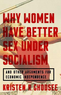 Why Women Have Better Sex Under Socialism: And Other Arguments for Economic Independence by Kristen R. Ghodsee