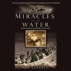 Miracles on the Water: The Heroic Survivors of a World War II U-Boat Attack by Tom Nagorski