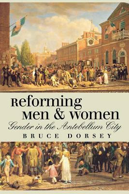 Reforming Men and Women: Gender in the Antebellum City by Bruce Dorsey