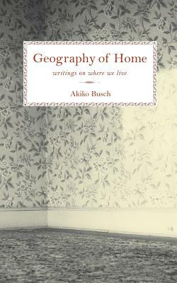 Geography of Home: Essays on Architecture, Psychology, and the History of House and Home in America by Akiko Busch