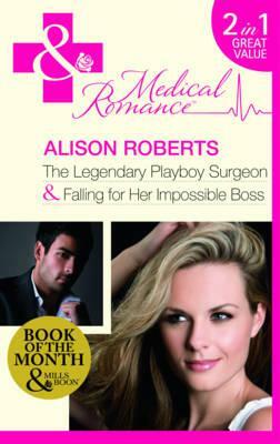 The Legendary Playboy Surgeon: Falling for Her Impossible Boss. Alison Roberts by Alison Roberts