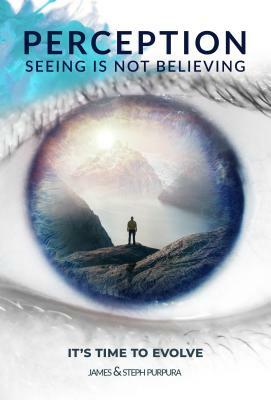 Perception: Seeing Is Not Believing: It's Time to Evolve by Steph Pupura, James Purpura