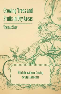Growing Trees and Fruits in Dry Areas - With Information on Growing for Dry Land Farms by Thomas Shaw