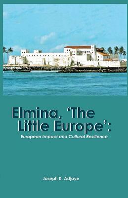 Elmina, 'The Little Europe': European Impact and Cultural Resilience by Joseph K. Adjaye