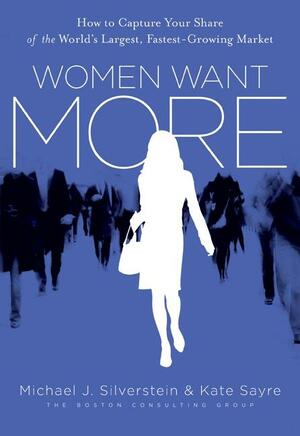 Women Want More: How to Capture Your Share of the World's Largest, Fastest-Growing Market by John Butman, Michael J. Silverstein, Kate Sayre