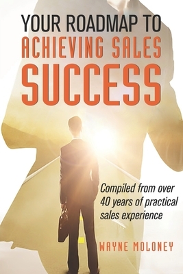 Your Roadmap to Achieving Sales Success by Wayne Moloney