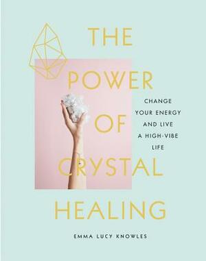 The Power of Crystal Healing: Change Your Energy and Live a High-Vibe Life by Emma Lucy Knowles