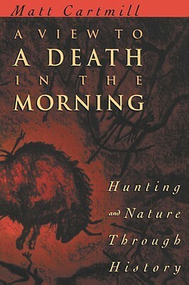 A View to a Death in the Morning: Hunting and Nature Through History by Matt Cartmill
