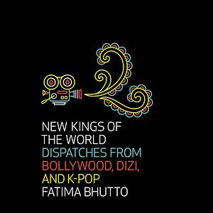 New Kings of the World: Dispatches from Bollywood, Dizi, and K-Pop by Fatima Bhutto