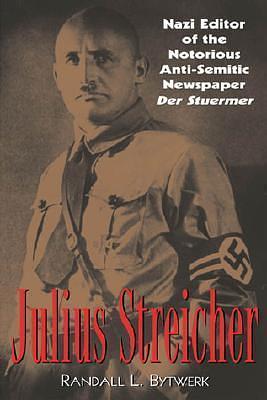 Julius Streicher: Nazi Editor of the Notorious Anti-Semitic Newspaper Der Stürmer by Randall L. Bytwerk, Randall L. Bytwerk