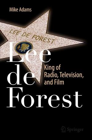 Lee de Forest: King of Radio, Television, and Film by Mike Adams