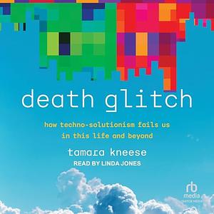 Death Glitch: How Techno-Solutionism Fails Us in This Life and Beyond by Tamara Kneese