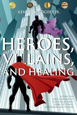 Heroes, Villains, and Healing: A Guide for Male Survivors of Child Sexual Abuse Using D.C. Comic Superheroes and Villains by Kenneth Rogers