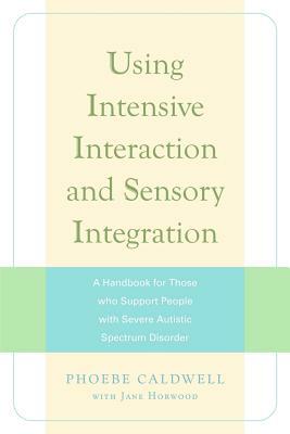 Using Intensive Interaction and Sensory Integration: A Handbook for Those Who Support People with Severe Autistic Spectrum Disorder by Jane Horwood, Phoebe Caldwell