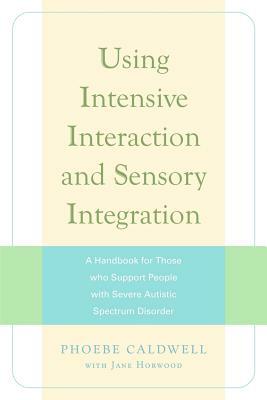 Using Intensive Interaction and Sensory Integration: A Handbook for Those Who Support People with Severe Autistic Spectrum Disorder by Jane Horwood, Phoebe Caldwell