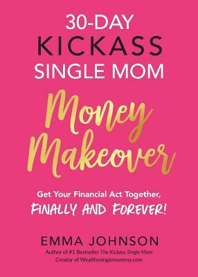 30-Day Kickass Single Mom Money Makeover: Get Your Financial Act Together, Finally and Forever! by Emma Johnson